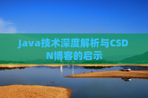 Java技术深度解析与CSDN博客的启示 Java技术深度解析与CSDN博客的启示